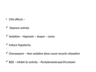 • CNS effects –
 Depress activity
 Sedation – Hypnosis – stupor – coma
 Induce hypotonia
 Clonazepam – Non sedative dose cause muscle relaxation
 BZD – Inhibit Sz activity – Pentylenetetrazol,Picrotoxin
 