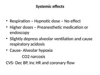 Systemic effects
• Respiration – Hypnotic dose – No effect
• Higher doses – Preanesthetic medication or
endoscopy
• Slightly depress alveolar ventilation and cause
respiratory acidosis
• Cause- Alveolar hypoxia
CO2 narcosis
CVS- Dec BP, Inc HR and coronary flow
 
