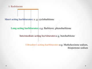 Ultrashort acting barbiturates:e.g. Methohexitone sodium,
thiopentone sodium
1. Barbiturate
Short acting barbiturates: e. g. cyclobarbitone
Long acting barbiturates: e.g. Barbitone ,phenobarbitone
Intermediate acting barbiturates:e.g. butobarbitone
 