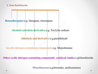 Acyclic nitrogen containing compounds:e.g. Meprobamate
Other cyclic nitrogen containing compounds- amides& imides e.gGlutethimide
Miscellaneous:e.g.bromides, antihistamines
2. Non-Barbiturate
Benzodiazepine:e.g. Dazepam, nitrazepam
Alcohols and their derivative:e.g. Triclofos sodium
Aldehyde and derivative:e.g.paraldehyde
 