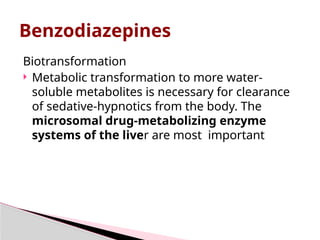 Biotransformation
 Metabolic transformation to more water-
soluble metabolites is necessary for clearance
of sedative-hypnotics from the body. The
microsomal drug-metabolizing enzyme
systems of the liver are most important
Benzodiazepines
 