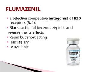  a selective competitive antagonist of BZD
receptors (Bz1).
 Blocks action of benzodiazepines and
reverse the its effects
 Rapid but short acting
 Half life 1hr
 IV available
FLUMAZENIL
 