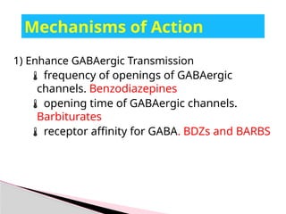 Mechanisms of Action
1) Enhance GABAergic Transmission
 frequency of openings of GABAergic
channels. Benzodiazepines
 opening time of GABAergic channels.
Barbiturates
 receptor affinity for GABA. BDZs and BARBS
 