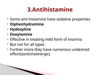  Some anti histamine have sedative properties
 Diphenhydramine
 Hydoxyline
 Doxylamine
 Effective in treating mild form of insomia
 But not for all types
 Further more they have numerous undesired
effects(anticholinergic)
3.Antihistamine
 
