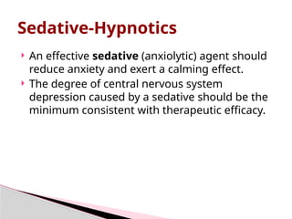  An effective sedative (anxiolytic) agent should
reduce anxiety and exert a calming effect.
 The degree of central nervous system
depression caused by a sedative should be the
minimum consistent with therapeutic efficacy.
Sedative-Hypnotics
 