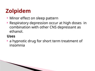 Zolpidem
 Minor effect on sleep pattern
 Respiratory depression occur at high doses in
combination with other CNS depressant as
ethanol.
Uses
 a hypnotic drug for short term treatment of
insomnia
 