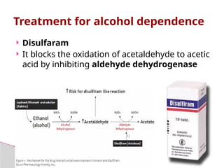  Disulfaram
 It blocks the oxidation of acetaldehyde to acetic
acid by inhibiting aldehyde dehydrogenase
Treatment for alcohol dependence
 