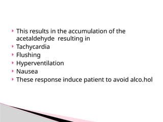  This results in the accumulation of the
acetaldehyde resulting in
 Tachycardia
 Flushing
 Hyperventilation
 Nausea
 These response induce patient to avoid alco.hol
 