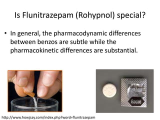 Is Flunitrazepam (Rohypnol) special?
 • In general, the pharmacodynamic differences
   between benzos are subtle while the
   pharmacokinetic differences are substantial.




http://www.howjsay.com/index.php?word=flunitrazepam
 