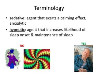 Terminology
• sedative: agent that exerts a calming effect,
  anxiolytic
• hypnotic: agent that increases likelihood of
  sleep onset & maintenance of sleep
                                           YES
        NO
 