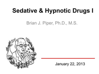Sedative & Hypnotic Drugs I
    Brian J. Piper, Ph.D., M.S.




                   January 22, 2013
 
