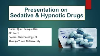 Name- Quazi Istiaque Bari
8th Batch
Course- Pharmacology-III
Khawaja Yunus Ali University
Presentation on
Sedative & Hypnotic Drugs
 