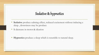 Sedative & hypnotics
• Sedative produce calming effect, reduced excitement without inducing a
sleep , drowsiness may be produce
• It decrease in motor & ideation
• Hypnotics produce a sleep which is resemble to natural sleep.
 