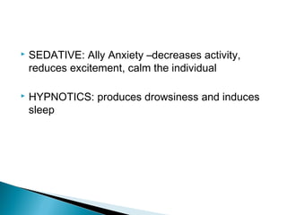  SEDATIVE: Ally Anxiety –decreases activity,
reduces excitement, calm the individual
 HYPNOTICS: produces drowsiness and induces
sleep
 