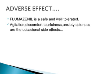  FLUMAZENIL is a safe and well tolerated.
 Agitation,discomfort,tearfulness,anxiety,coldness
are the occasional side effects...
 