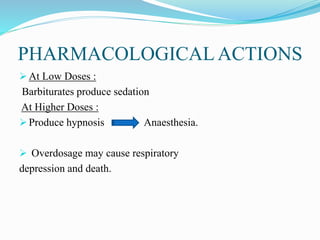 PHARMACOLOGICALACTIONS
 At Low Doses :
Barbiturates produce sedation
At Higher Doses :
 Produce hypnosis Anaesthesia.
 Overdosage may cause respiratory
depression and death.
 