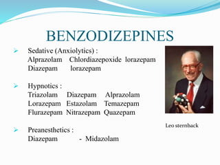 BENZODIZEPINES
 Sedative (Anxiolytics) :
Alprazolam Chlordiazepoxide lorazepam
Diazepam lorazepam
 Hypnotics :
Triazolam Diazepam Alprazolam
Lorazepam Estazolam Temazepam
Flurazepam Nitrazepam Quazepam
 Preanesthetics :
Diazepam - Midazolam
Leo sternback
 