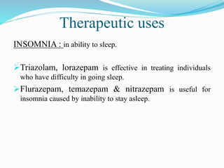 Therapeutic uses
INSOMNIA : in ability to sleep.
Triazolam, lorazepam is effective in treating individuals
who have difficulty in going sleep.
Flurazepam, temazepam & nitrazepam is useful for
insomnia caused by inability to stay asleep.
 