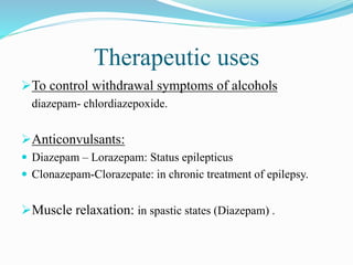 Therapeutic uses
To control withdrawal symptoms of alcohols
diazepam- chlordiazepoxide.
Anticonvulsants:
 Diazepam – Lorazepam: Status epilepticus
 Clonazepam-Clorazepate: in chronic treatment of epilepsy.
Muscle relaxation: in spastic states (Diazepam) .
 