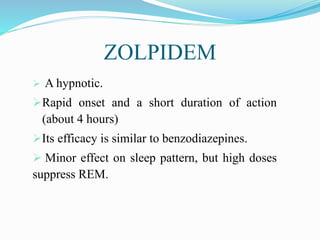 ZOLPIDEM
 A hypnotic.
Rapid onset and a short duration of action
(about 4 hours)
Its efficacy is similar to benzodiazepines.
 Minor effect on sleep pattern, but high doses
suppress REM.
 