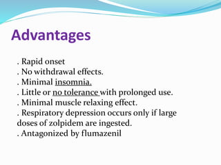 Advantages
. Rapid onset
. No withdrawal effects.
. Minimal insomnia.
. Little or no tolerance with prolonged use.
. Minimal muscle relaxing effect.
. Respiratory depression occurs only if large
doses of zolpidem are ingested.
. Antagonized by flumazenil
 