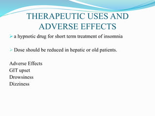 THERAPEUTIC USES AND
ADVERSE EFFECTS
 a hypnotic drug for short term treatment of insomnia
 Dose should be reduced in hepatic or old patients.
Adverse Effects
GIT upset
Drowsiness
Dizziness
 