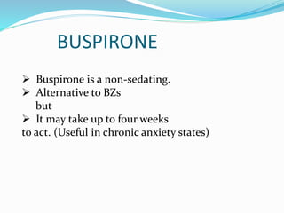 BUSPIRONE
 Buspirone is a non-sedating.
 Alternative to BZs
but
 It may take up to four weeks
to act. (Useful in chronic anxiety states)
 