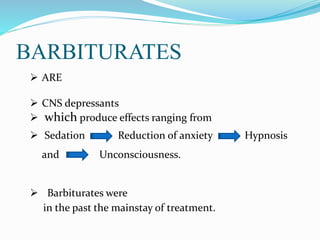 BARBITURATES
 ARE
 CNS depressants
 which produce effects ranging from
 Sedation Reduction of anxiety Hypnosis
and Unconsciousness.
 Barbiturates were
in the past the mainstay of treatment.
 