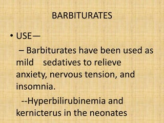 BARBITURATES
• USE—
– Barbiturates have been used as
mild sedatives to relieve
anxiety, nervous tension, and
insomnia.
--Hyperbilirubinemia and
kernicterus in the neonates
 