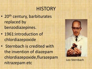 HISTORY
• 20th century, barbiturates
replaced by
benzodiazepines.
• 1961:introduction of
chlordiazepoxide
• Sternbach is credited with
the invention of diazepam
chlordiazepoxide,flurazepam
nitrazepam etc
Leo Sternbach
 