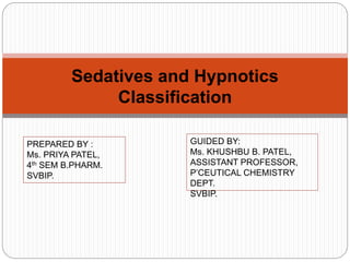 Sedatives and Hypnotics
Classification
PREPARED BY :
Ms. PRIYA PATEL,
4th SEM B.PHARM.
SVBIP.
GUIDED BY:
Ms. KHUSHBU B. PATEL,
ASSISTANT PROFESSOR,
P’CEUTICAL CHEMISTRY
DEPT.
SVBIP.
 
