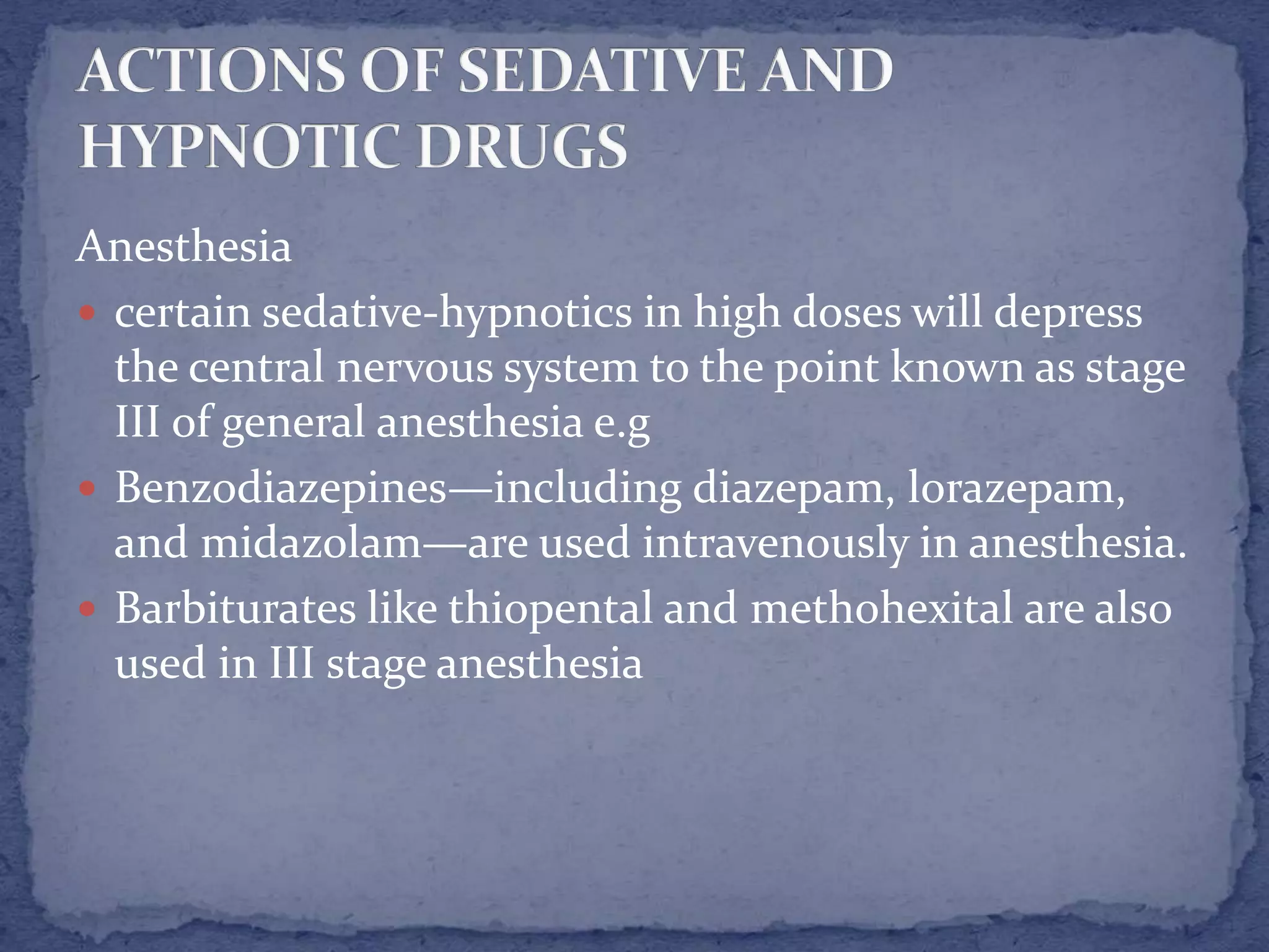 Anesthesia
certain sedative-hypnotics in high doses will depress
the central nervous system to the point known as stage
III of general anesthesia e.g
Benzodiazepines—including diazepam, lorazepam,
and midazolam—are used intravenously in anesthesia.
Barbiturates like thiopental and methohexital are also
used in III stage anesthesia