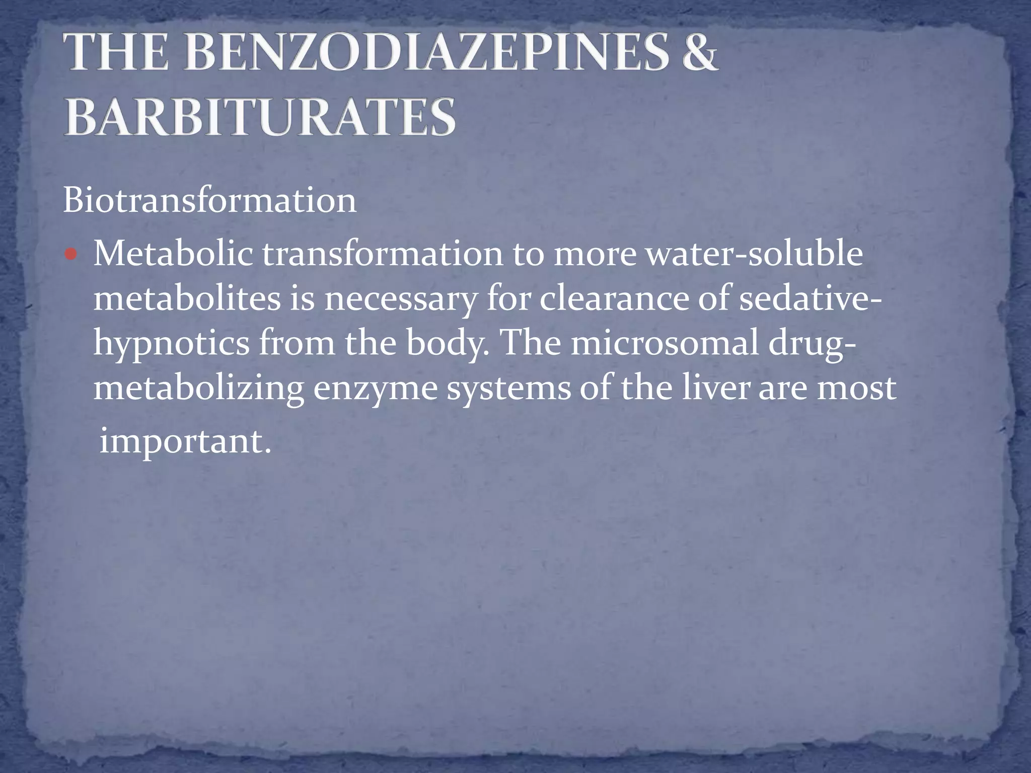 Biotransformation
Metabolic transformation to more water-soluble
metabolites is necessary for clearance of sedative-
hypnotics from the body. The microsomal drug-
metabolizing enzyme systems of the liver are most
important.