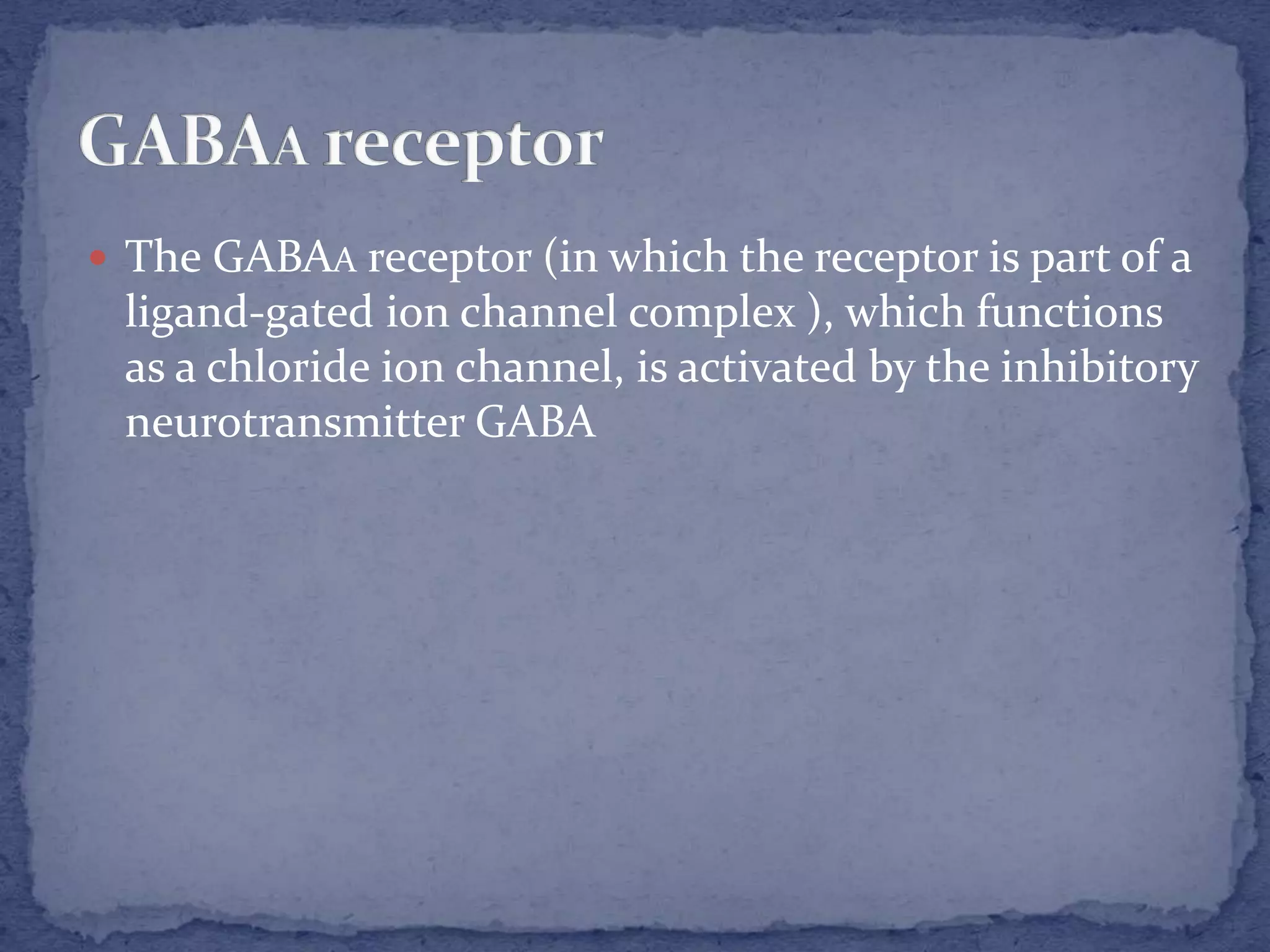  The GABAA receptor (in which the receptor is part of a
ligand-gated ion channel complex ), which functions
as a chloride ion channel, is activated by the inhibitory
neurotransmitter GABA