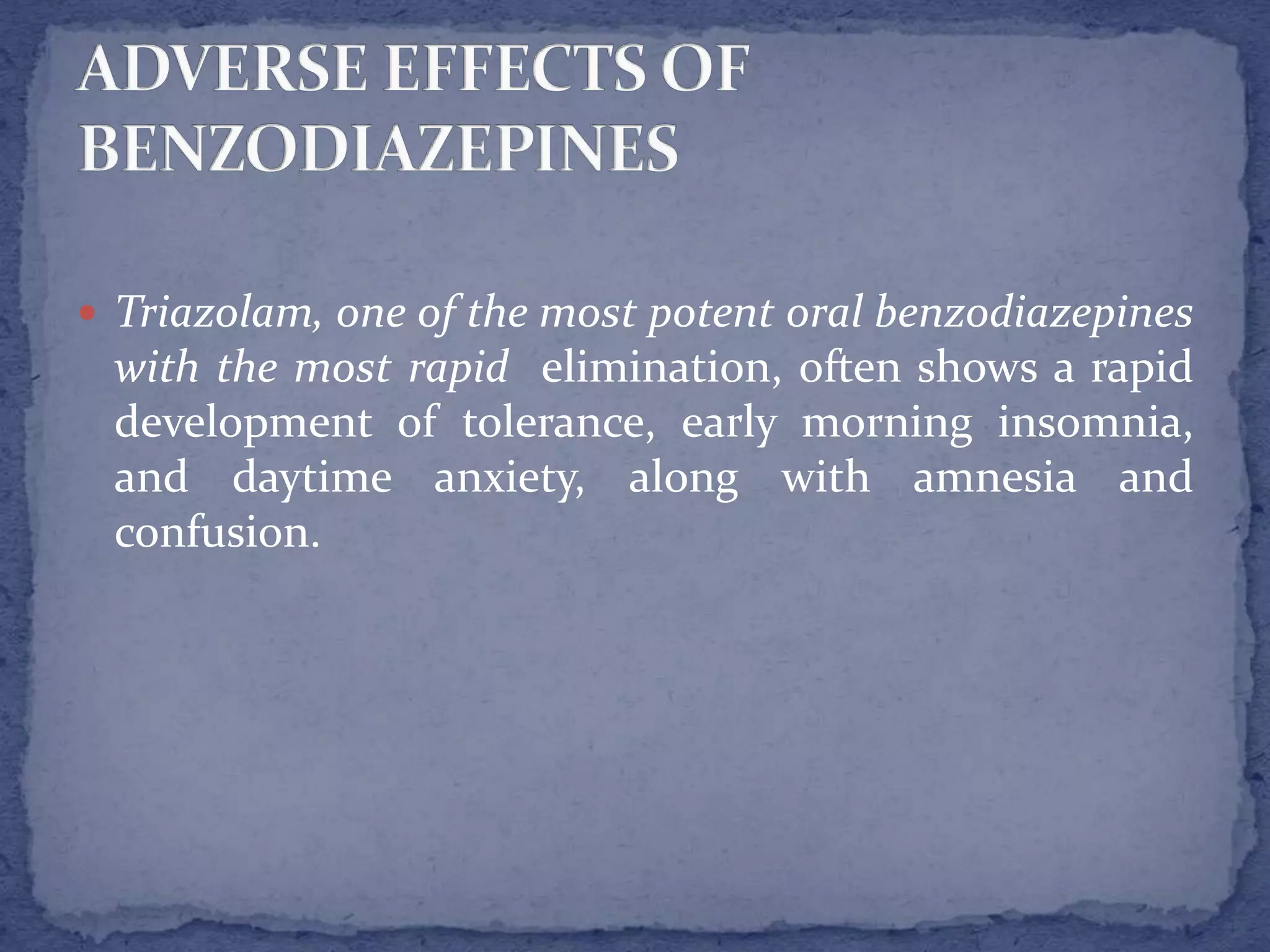  Triazolam, one of the most potent oral benzodiazepines
with the most rapid elimination, often shows a rapid
development of tolerance, early morning insomnia,
and daytime anxiety, along with amnesia and
confusion.