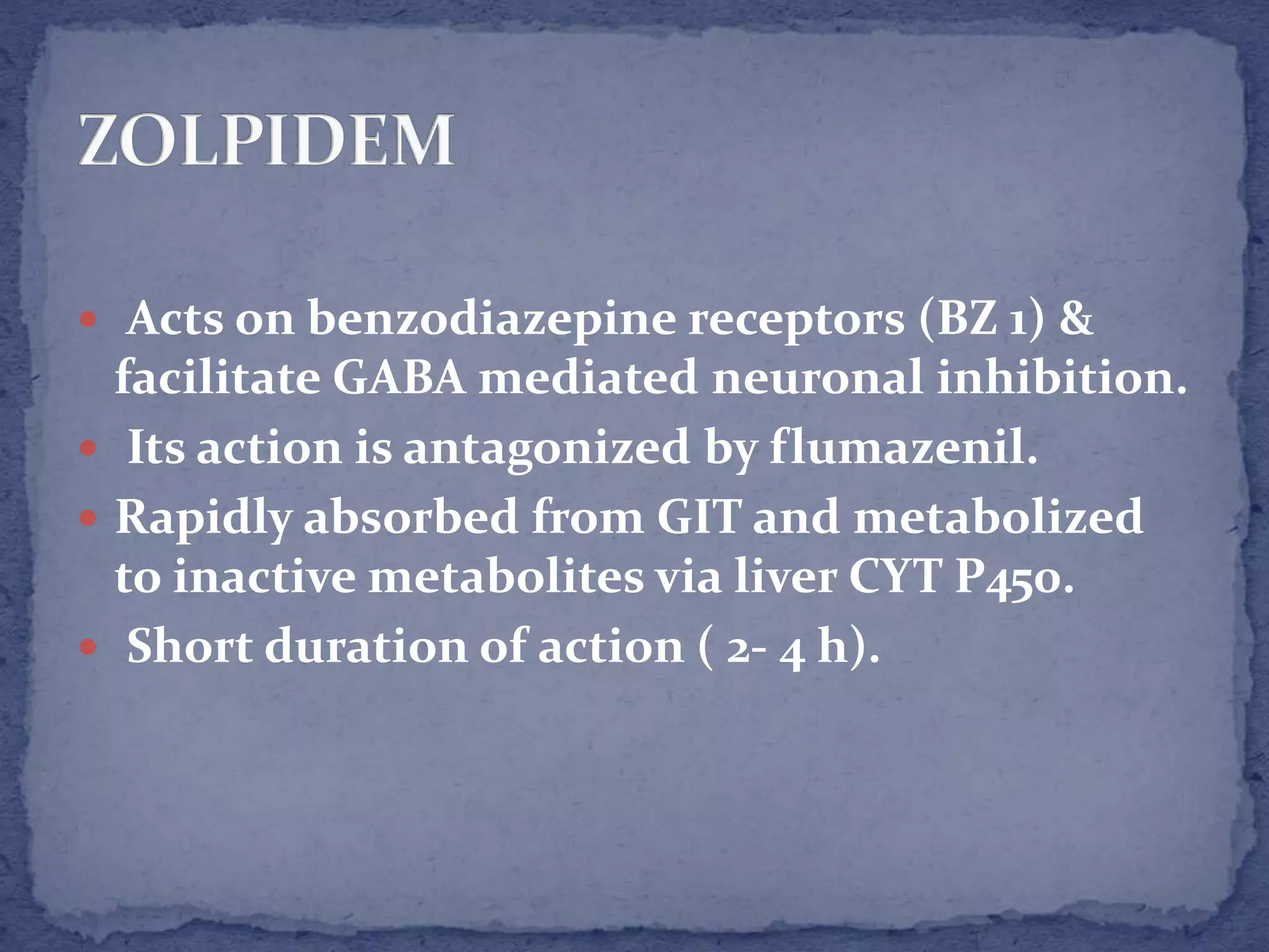  Acts on benzodiazepine receptors (BZ 1) &
facilitate GABA mediated neuronal inhibition.
Its action is antagonized by flumazenil.
Rapidly absorbed from GIT and metabolized
to inactive metabolites via liver CYT P450.
Short duration of action ( 2- 4 h).