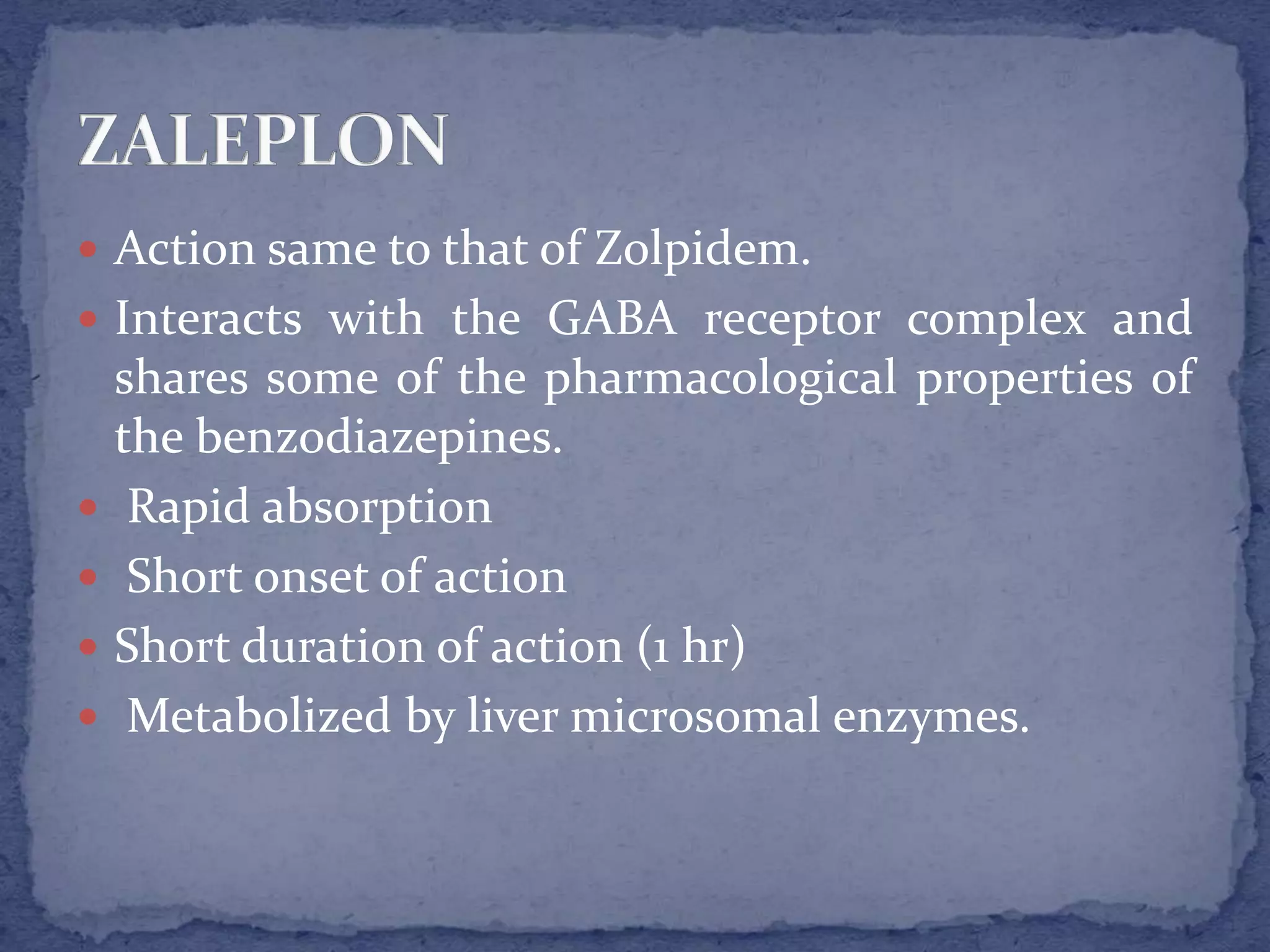  Action same to that of Zolpidem.
Interacts with the GABA receptor complex and
shares some of the pharmacological properties of
the benzodiazepines.
Rapid absorption
Short onset of action
Short duration of action (1 hr)
Metabolized by liver microsomal enzymes.