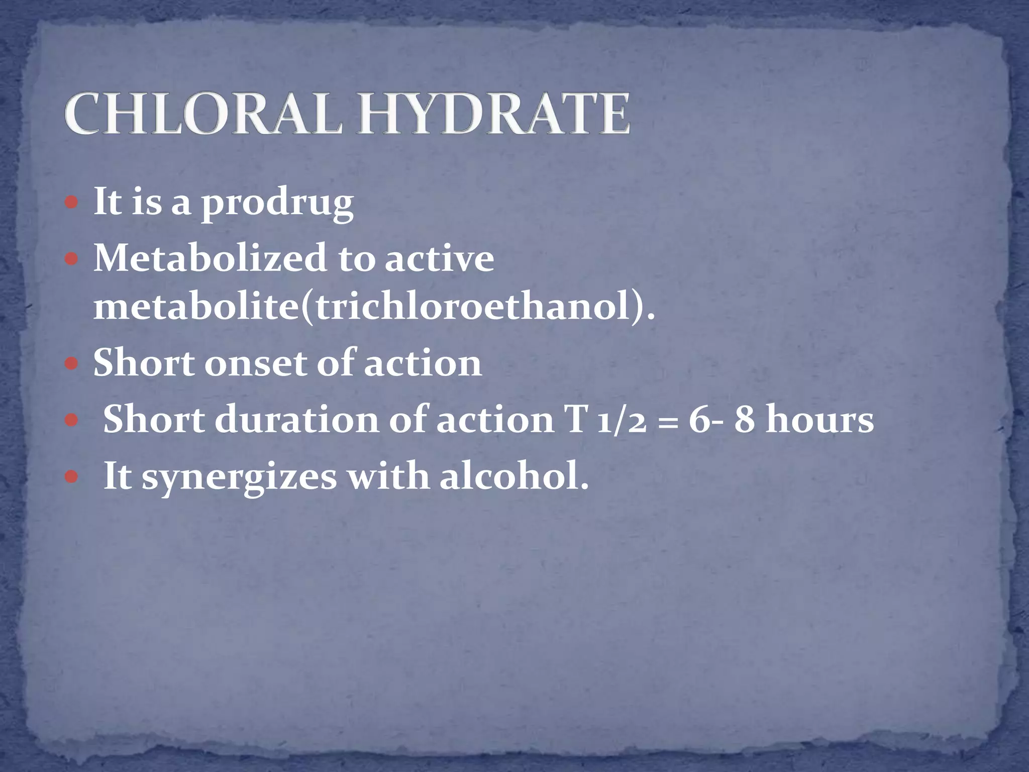  It is a prodrug
Metabolized to active
metabolite(trichloroethanol).
Short onset of action
Short duration of action T 1/2 = 6- 8 hours
It synergizes with alcohol.