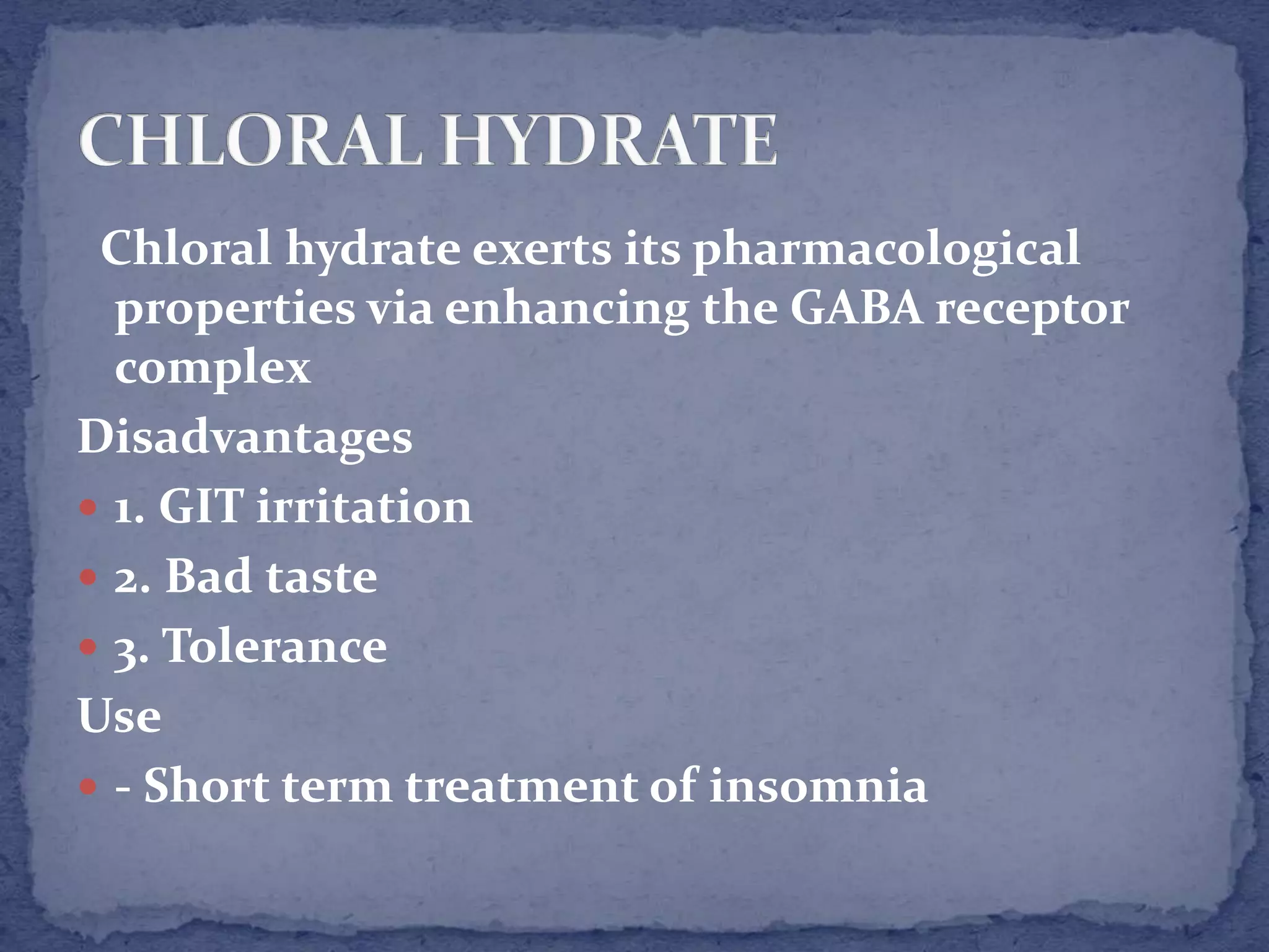 Chloral hydrate exerts its pharmacological
properties via enhancing the GABA receptor
complex
Disadvantages
1. GIT irritation
2. Bad taste
3. Tolerance
Use
- Short term treatment of insomnia