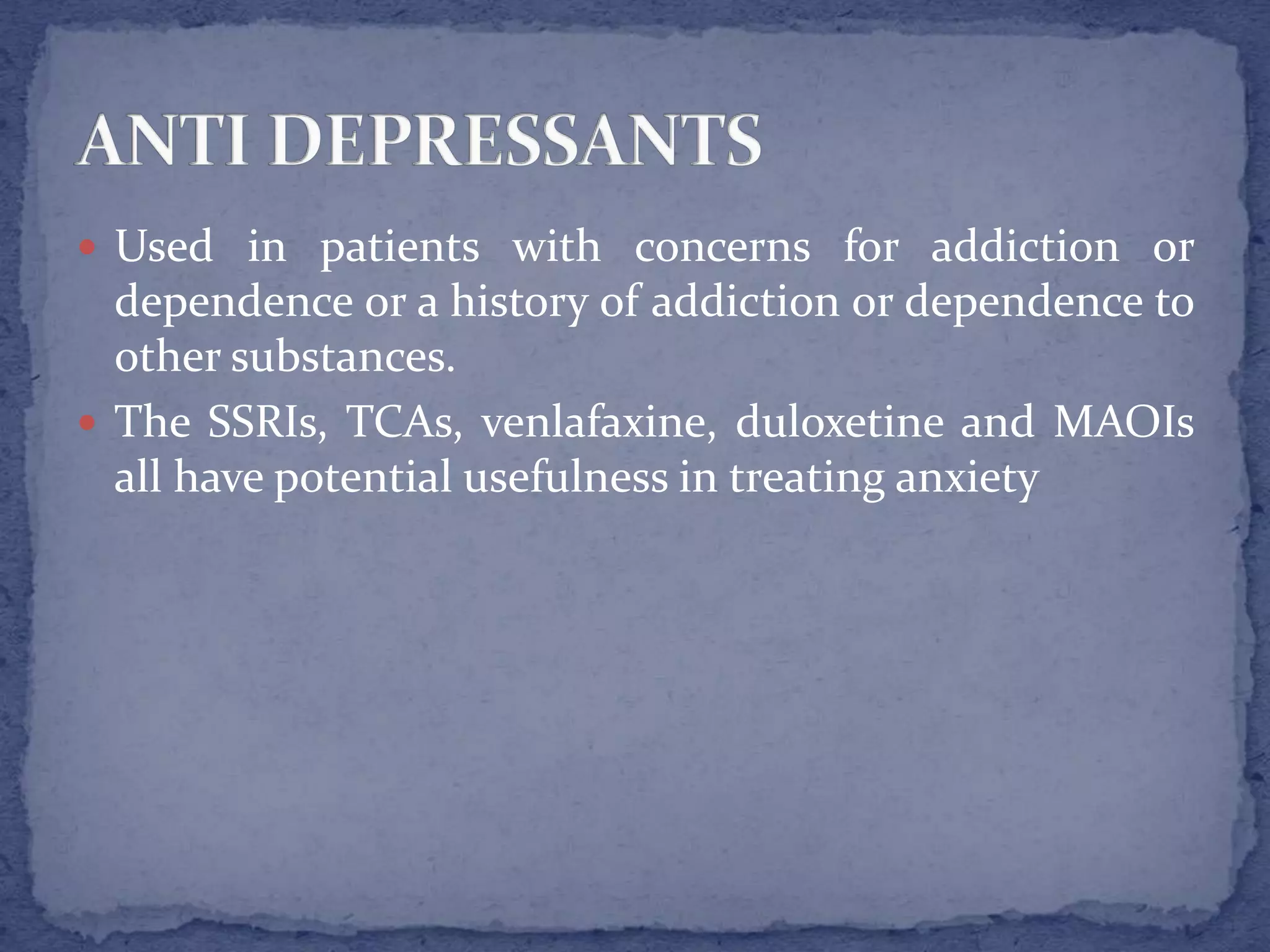  Used in patients with concerns for addiction or
dependence or a history of addiction or dependence to
other substances.
The SSRIs, TCAs, venlafaxine, duloxetine and MAOIs
all have potential usefulness in treating anxiety