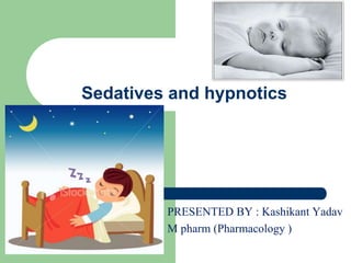 Sedatives and hypnotics
PRESENTED BY : Kashikant Yadav
M pharm (Pharmacology )
 