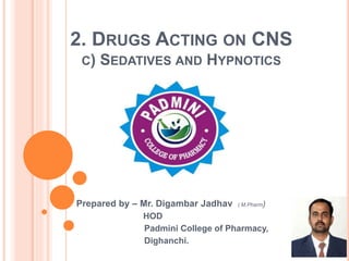 2. DRUGS ACTING ON CNS
C) SEDATIVES AND HYPNOTICS
Prepared by – Mr. Digambar Jadhav ( M.Pharm)
HOD
Padmini College of Pharmacy,
Dighanchi.
 