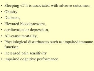 • Sleeping <7 h is associated with adverse outcomes,
• Obesity
• Diabetes,
• Elevated blood pressure,
• cardiovascular depression,
• All-cause mortality,
• Physiological disturbances such as impaired immune
function
• increased pain sensitivity
• impaired cognitive performance
 