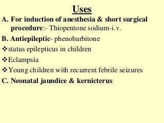 Uses
A. For induction of anesthesia & short surgical
procedure:- Thiopentone sodium-i.v.
B. Antiepileptic- phenobarbitone
status epilepticus in children
Eclampsia
Young children with recurrent febrile seizures
C. Neonatal jaundice & kernicterus
 