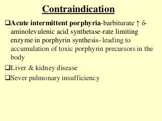 Contraindication
Acute intermittent porphyria-barbiturate ↑ δ-
aminolevulenic acid synthetase-rate limiting
enzyme in porphyrin synthesis-leading to
accumulation of toxic porphyrin precursors in the
body
Liver & kidney disease
Sever pulmonary insufficiency
 