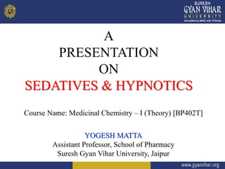 A
PRESENTATION
ON
SEDATIVES & HYPNOTICS
Course Name: Medicinal Chemistry – I (Theory) [BP402T]
YOGESH MATTA
Assistant Professor, School of Pharmacy
Suresh Gyan Vihar University, Jaipur
 