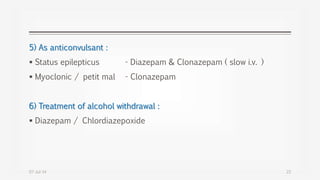 5) As anticonvulsant :
 Status epilepticus - Diazepam & Clonazepam ( slow i.v. )
 Myoclonic / petit mal - Clonazepam
6) Treatment of alcohol withdrawal :
 Diazepam / Chlordiazepoxide
07-Jul-14 22
 
