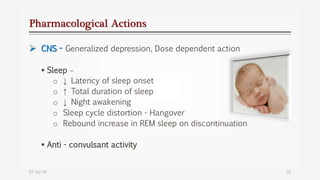 Pharmacological Actions
 CNS - Generalized depression, Dose dependent action
 Sleep –
o ↓ Latency of sleep onset
o ↑ Total duration of sleep
o ↓ Night awakening
o Sleep cycle distortion - Hangover
o Rebound increase in REM sleep on discontinuation
 Anti - convulsant activity
07-Jul-14 32
 
