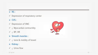  RS :
 Depression of respiratory center
 CVS :
 Depression of VMC
 ↓ Myocardial contractility
 ↓ BP, HR
 Smooth muscles :
 ↓ tone & motility of bowel
 Kidney :
 ↓ Urine flow
07-Jul-14 33
 