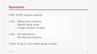 Ramelteon
 MT1 & MT2 receptor agonist
 Use - Sleep onset insomnia
- Speeds sleep onset
- Longer duration of sleep
 Adv. - No dependence
- No rebound insomnia
 Dose- 8 mg ½ hour before going to sleep
07-Jul-14 40
 